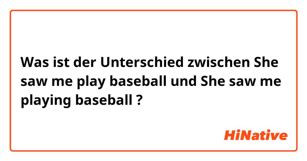 Was ist der Unterschied zwischen She saw me play baseball und She saw me playing baseball ?