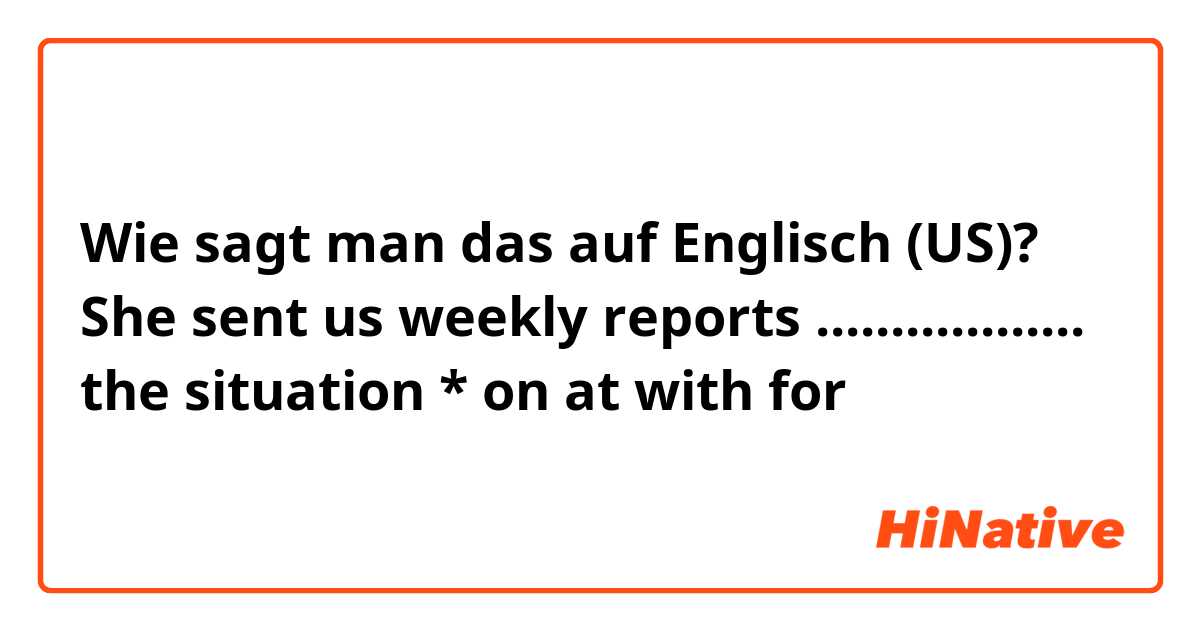 Wie sagt man das auf Englisch (US)? She sent us weekly reports .................. the situation
*
on
at
with
for