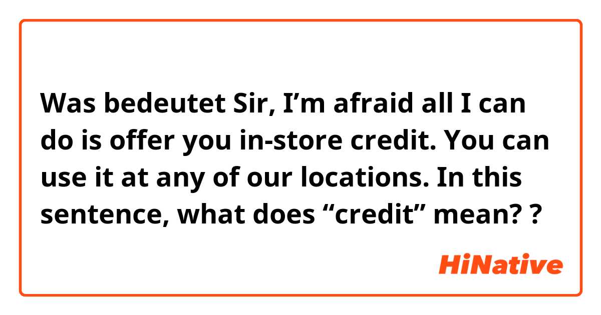 Was bedeutet Sir, I’m afraid all I can do is offer you in-store credit. You can use it at any of our locations. In this sentence, what does “credit” mean??