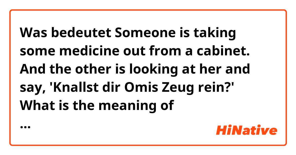 Was bedeutet Someone is taking some medicine out from a cabinet. And the other is looking at her and say, 'Knallst dir Omis Zeug rein?'  What is the meaning of 'reinknallen'????