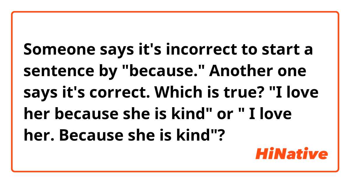 Someone says it's incorrect to start a sentence by "because."  Another one says it's correct. Which is true?  "I love her because she is kind" or " I love her. Because she is kind"?