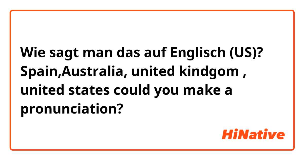 Wie sagt man das auf Englisch (US)? Spain,Australia, united kindgom , united states 
could you make a pronunciation?