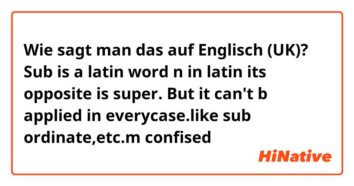 Wie sagt man das auf Englisch (UK)? Sub is a latin word n in latin its opposite is super. But it can't b applied in everycase.like sub ordinate,etc.m confised