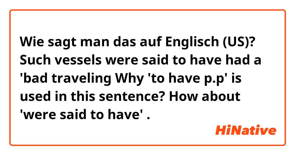 Wie sagt man das auf Englisch (US)? Such vessels were said to have had a 'bad traveling

Why 'to have p.p' is used in this sentence? 
How about 'were said to have' .