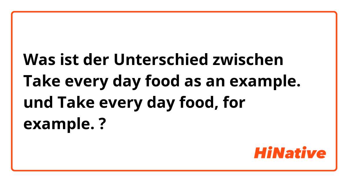 Was ist der Unterschied zwischen Take every day food as an example.  und Take every day food, for example. ?