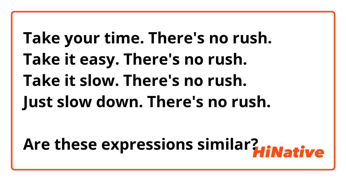 Take your time. There's no rush.
Take it easy. There's no rush.
Take it slow. There's no rush.
Just slow down. There's no rush.

Are these expressions similar?
