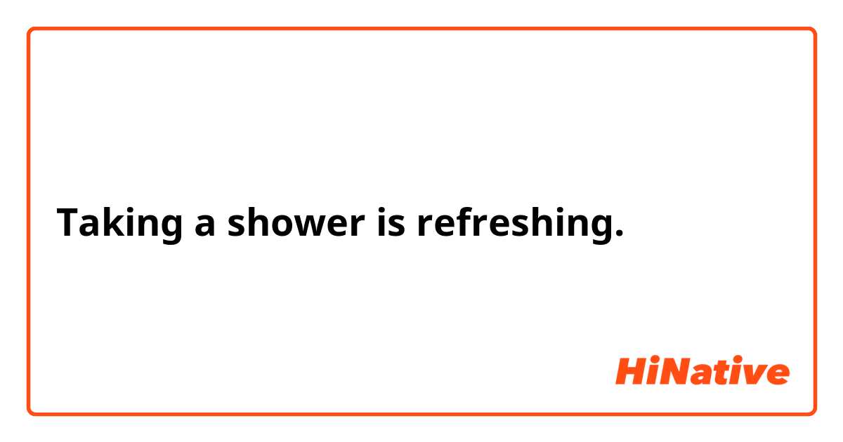 Taking a shower is refreshing.