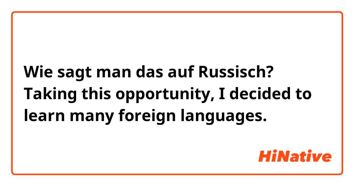 Wie sagt man das auf Russisch? Taking this opportunity, I decided to learn many foreign languages.