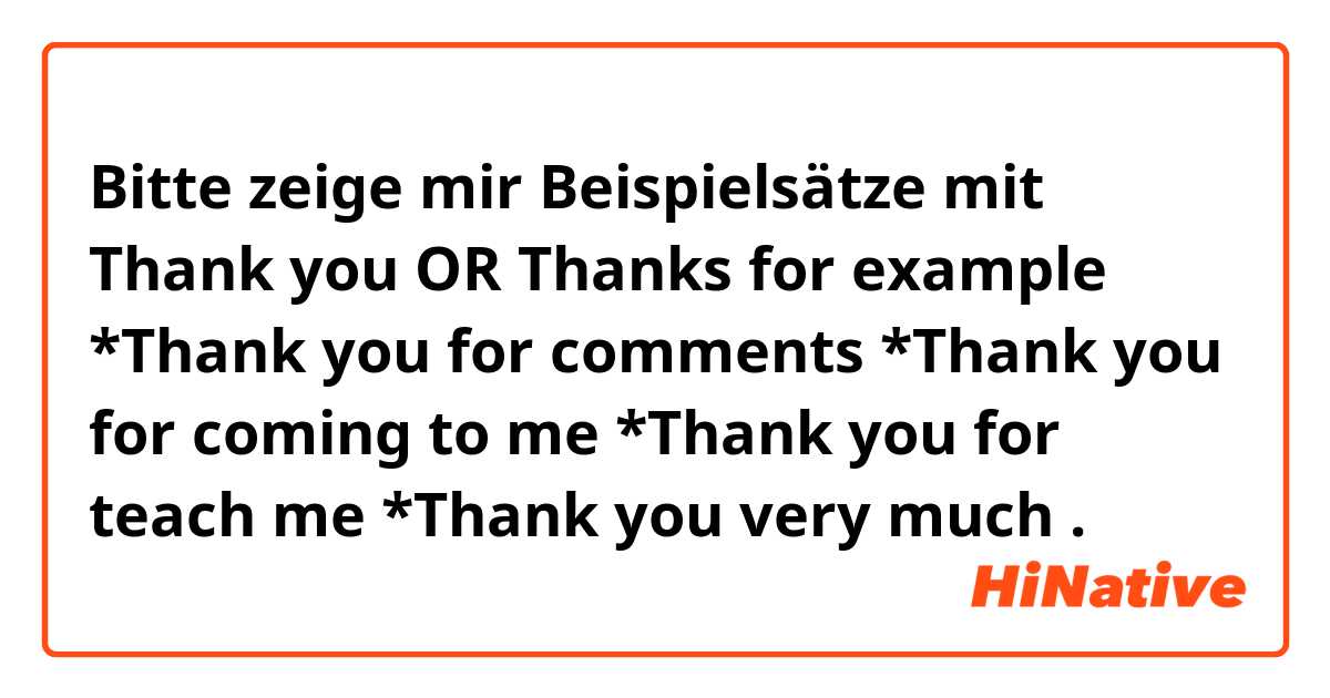 Bitte zeige mir Beispielsätze mit Thank you
OR
Thanks

for example
*Thank you for comments
*Thank you for coming to me
*Thank you for teach me
*Thank you very much
.