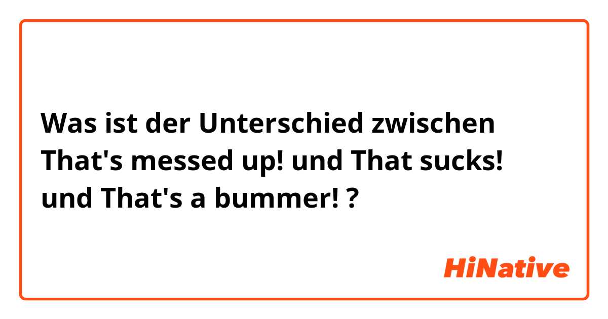 Was ist der Unterschied zwischen That's messed up! und That sucks! und That's a bummer! ?