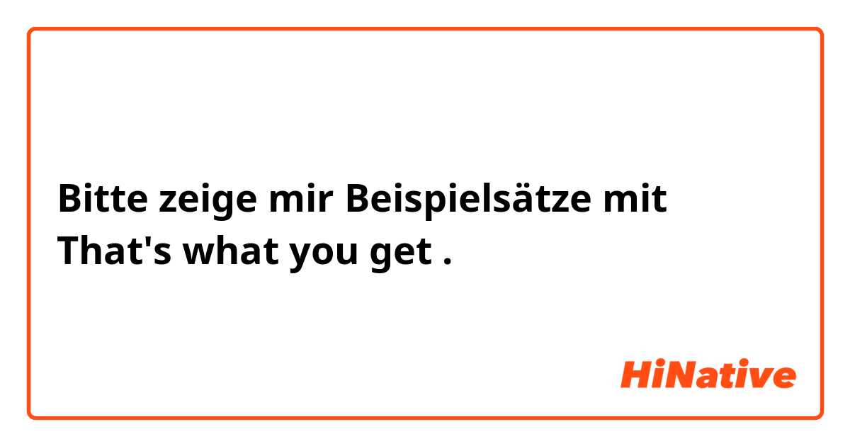 Bitte zeige mir Beispielsätze mit That's what you get.