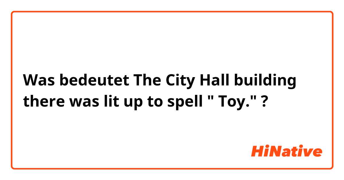 Was bedeutet The City Hall building there was lit up to spell " Toy."?