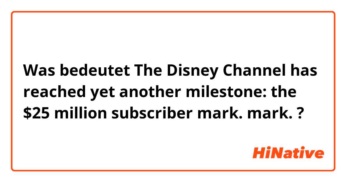 Was bedeutet The Disney Channel has reached yet another milestone: the $25 million subscriber mark.

 mark.?