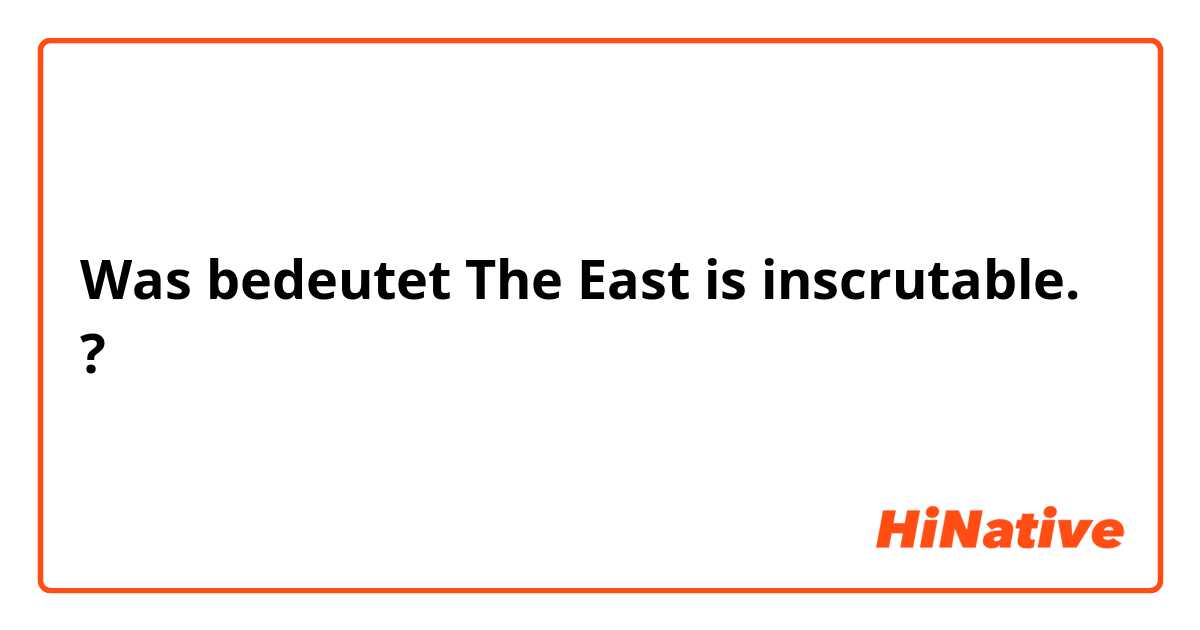 Was bedeutet The East is inscrutable.?