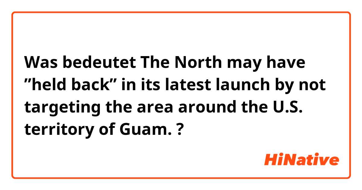 Was bedeutet The North may have ”held back” in its latest launch by not targeting the area around the U.S. territory of Guam.?