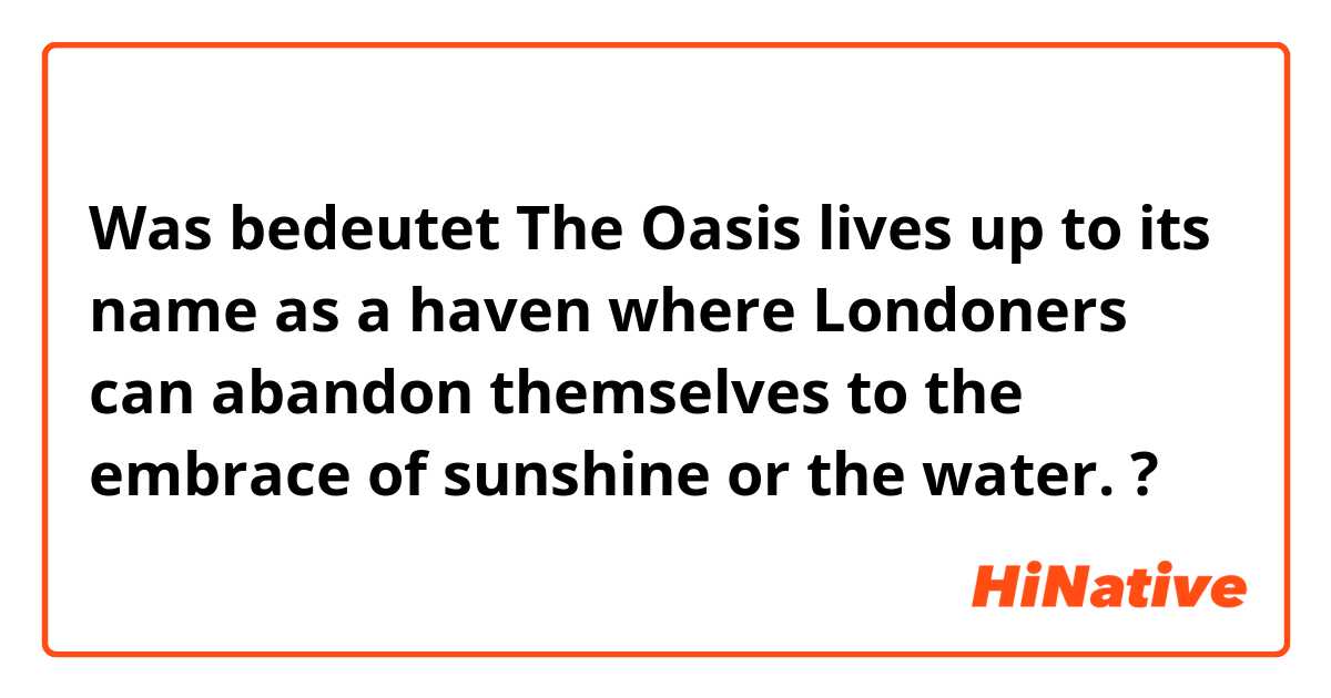 Was bedeutet The Oasis lives up to its name as a haven where Londoners can abandon themselves to the embrace of sunshine or the water.?