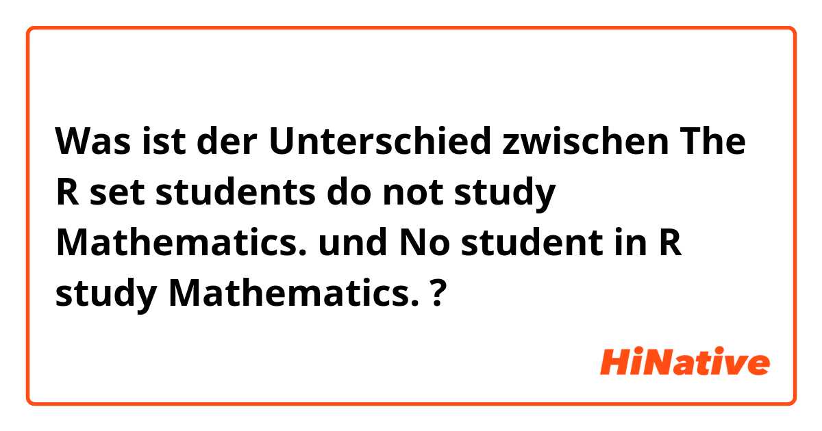 Was ist der Unterschied zwischen The R set students do not study Mathematics. und No student in R study Mathematics. ?