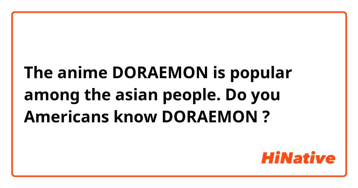 The anime  DORAEMON is popular among the asian people.

Do you Americans know DORAEMON ?