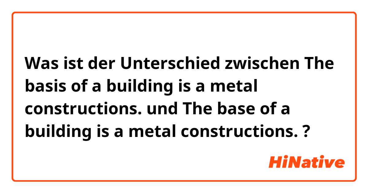 Was ist der Unterschied zwischen The basis of a building is a metal constructions. und The base of a building is a metal constructions. ?