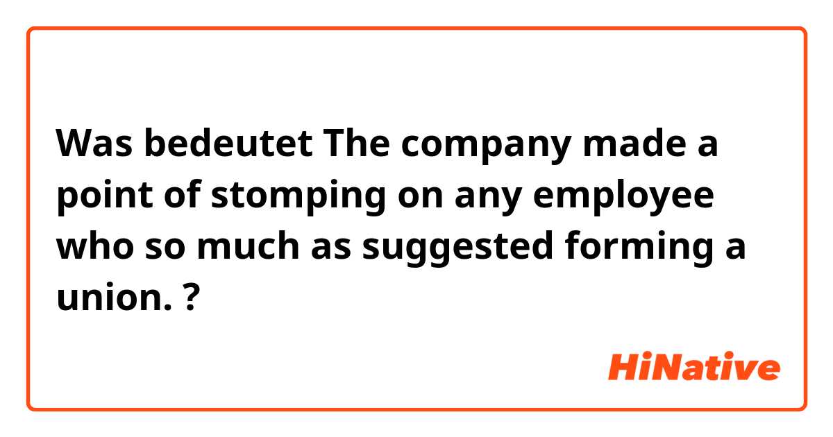 Was bedeutet The company made a point of stomping on any employee who so much as suggested forming a union.?