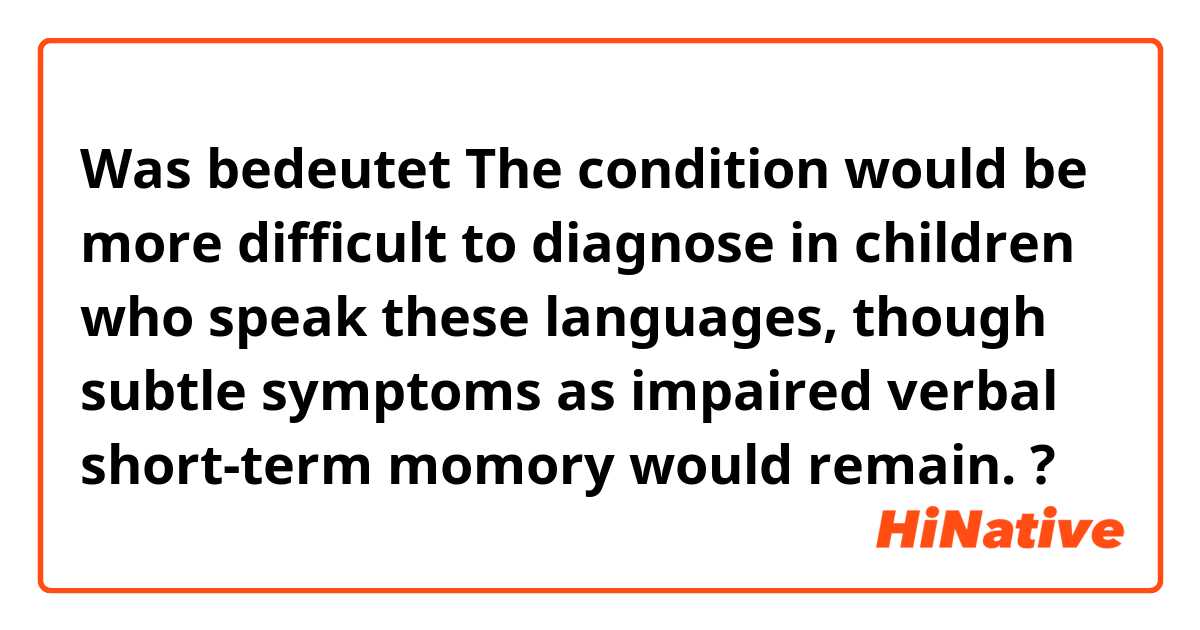 Was bedeutet The condition would be more difficult to diagnose in children who speak these languages, though subtle symptoms as impaired verbal short-term momory would remain.?