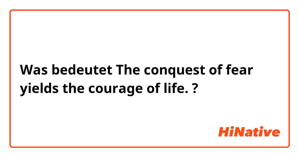 Was bedeutet The conquest of fear yields the courage of life.?