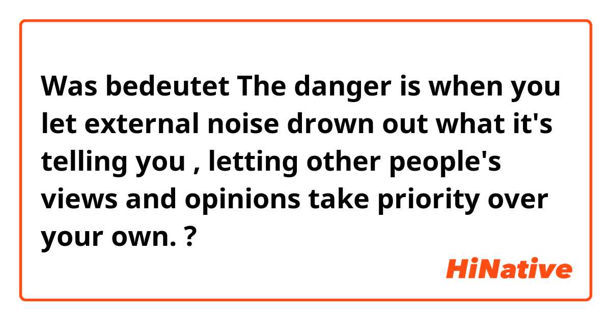 Was bedeutet The danger is when you let external noise drown out what it's telling you , letting other people's views and opinions take priority over your own.?