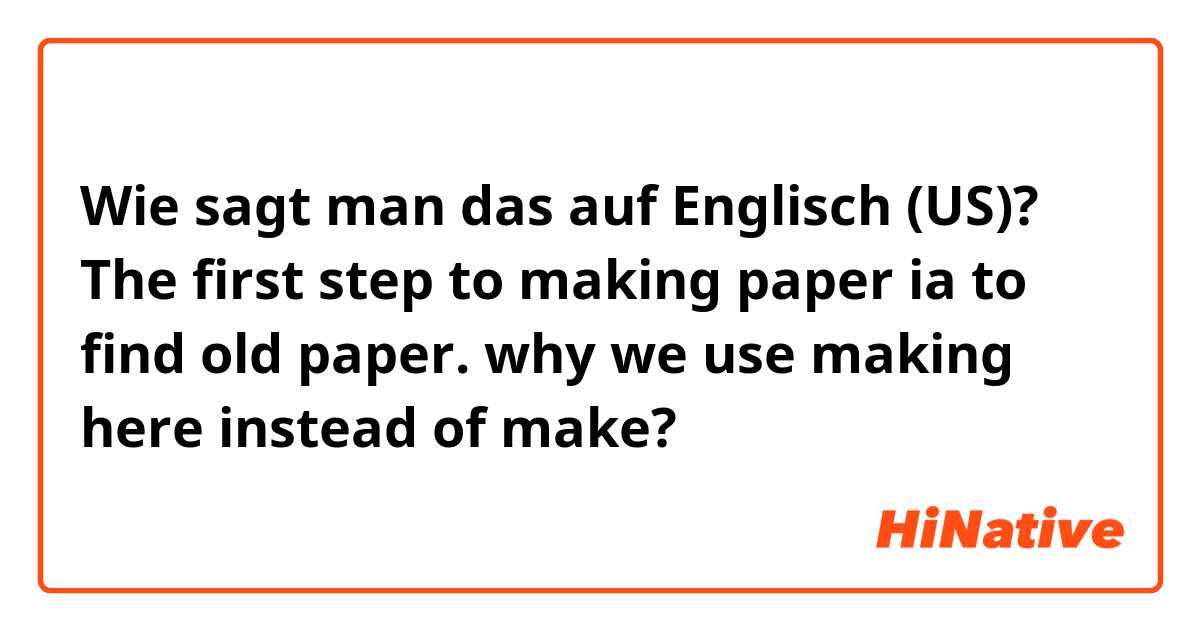 Wie sagt man das auf Englisch (US)? The first step to making paper ia to find old paper.

why we use making here instead of make?