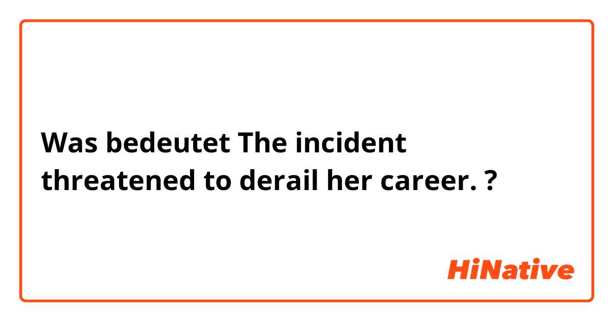 Was bedeutet The incident threatened to derail her career.?