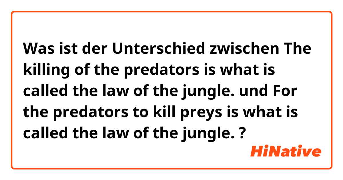 Was ist der Unterschied zwischen The killing of the predators is what is called the law of the jungle. und For the predators to kill preys is what is called the law of the jungle. ?