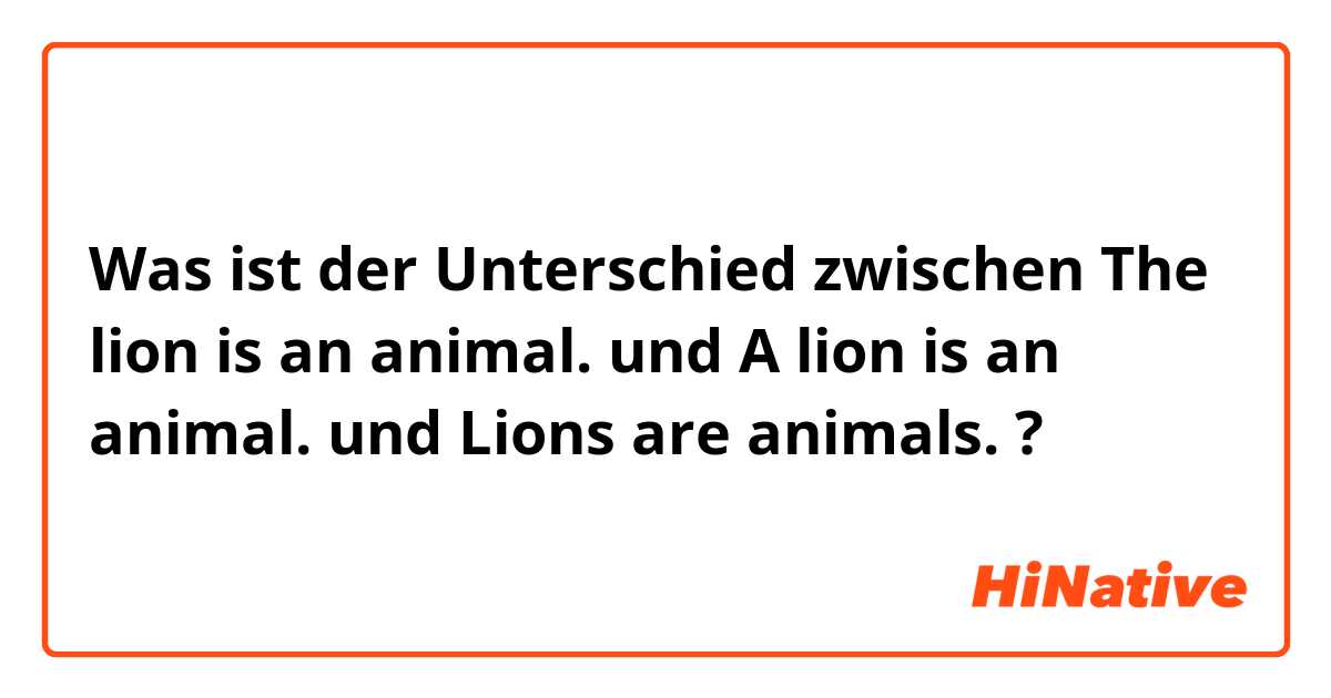 Was ist der Unterschied zwischen The lion is an animal. und A lion is an animal. und Lions are animals. ?