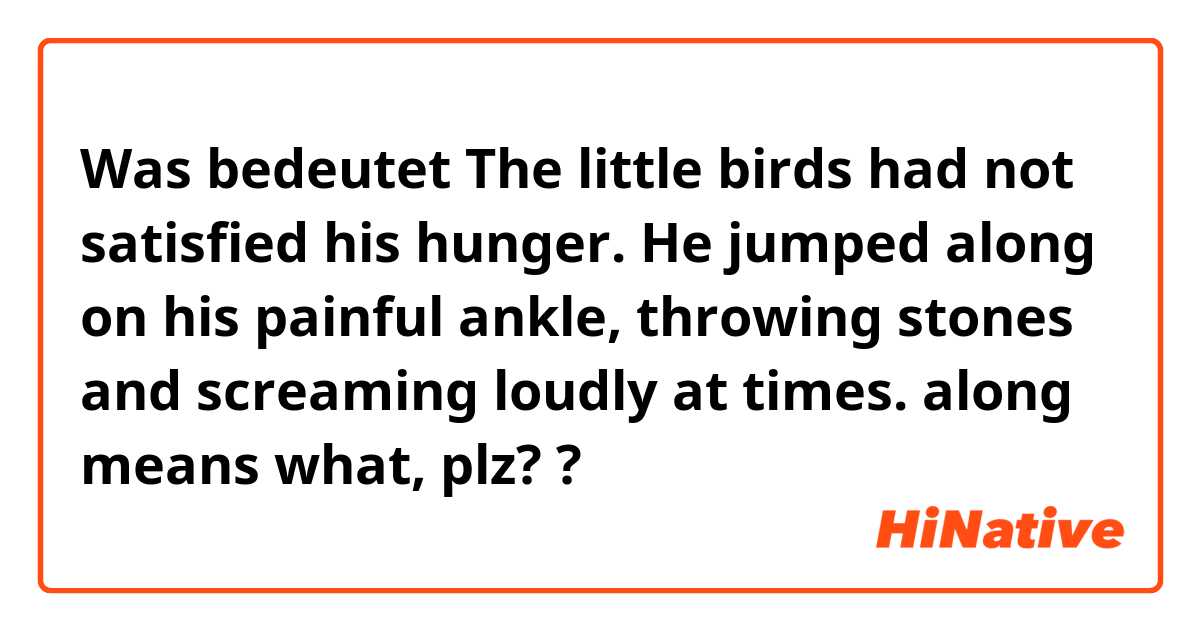 Was bedeutet The little birds had not satisfied his hunger. He jumped along on his painful ankle, throwing stones and screaming loudly at times. along means what, plz?

?