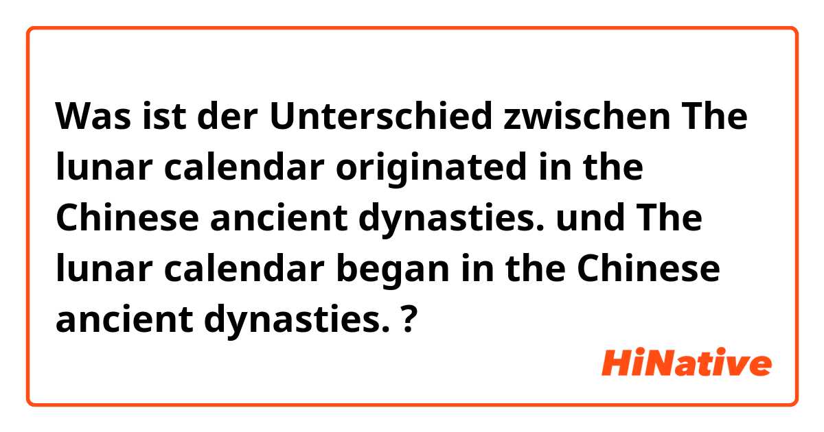 Was ist der Unterschied zwischen The lunar calendar originated in the Chinese ancient dynasties. und The lunar calendar began in the Chinese ancient dynasties. ?