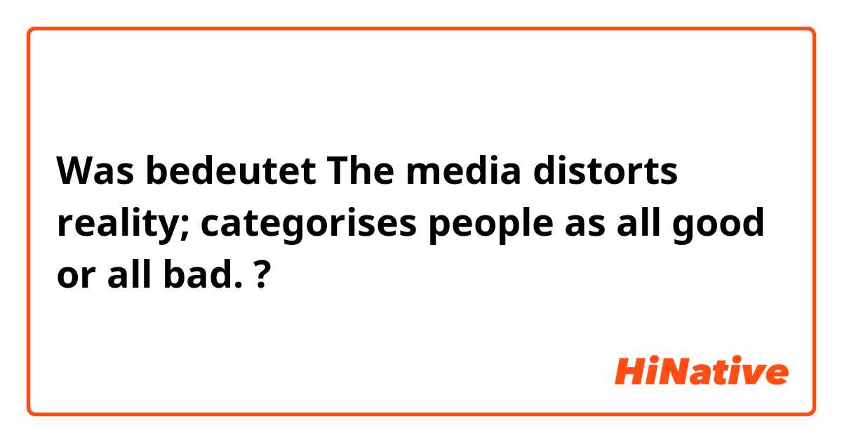 Was bedeutet The media distorts reality; categorises people as all good or all bad.?