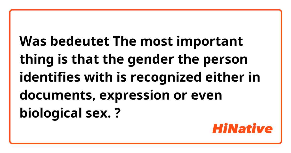 Was bedeutet The most important thing is that the gender the person identifies with is recognized either in documents, expression or even biological sex.?