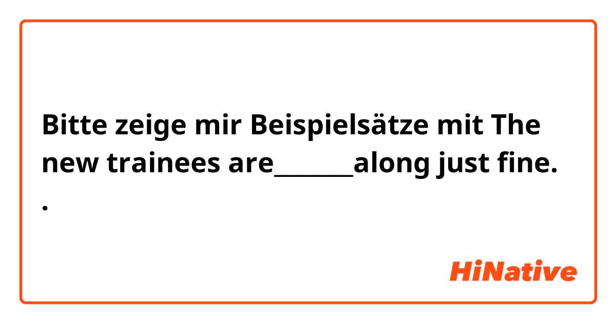 Bitte zeige mir Beispielsätze mit The new trainees are_______along just fine..