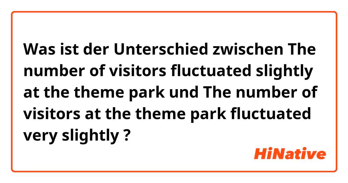 Was ist der Unterschied zwischen The number of visitors fluctuated slightly at the theme park und The number of visitors at the theme park fluctuated very slightly ?