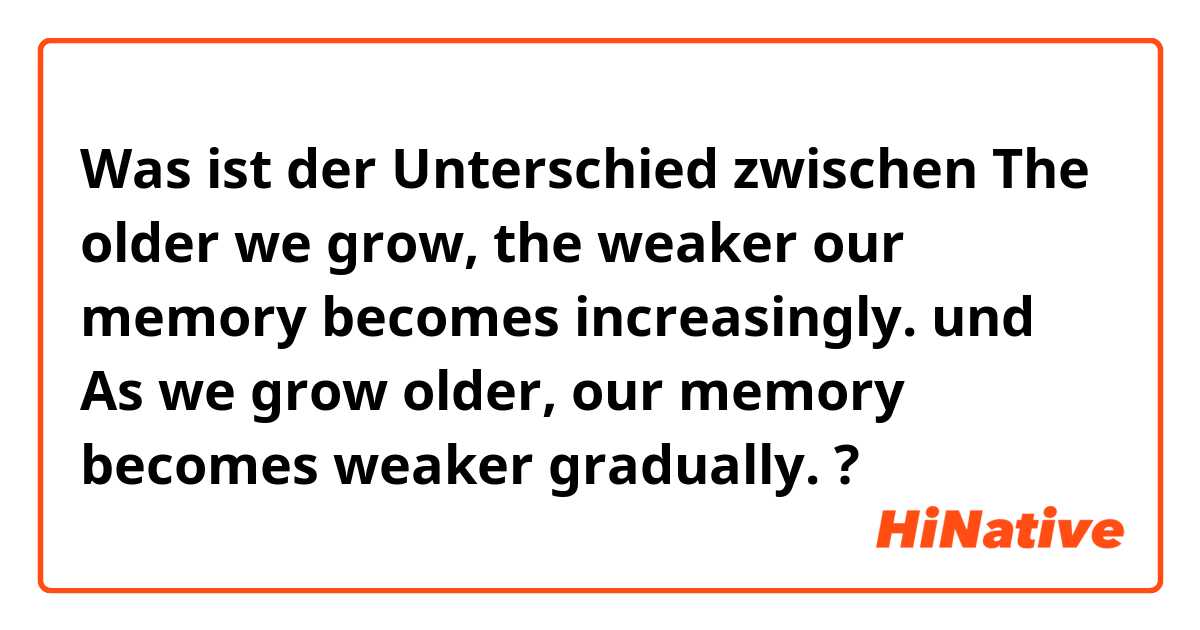 Was ist der Unterschied zwischen  The older we grow, the weaker our memory becomes increasingly. und As we grow older, our memory becomes weaker gradually. ?