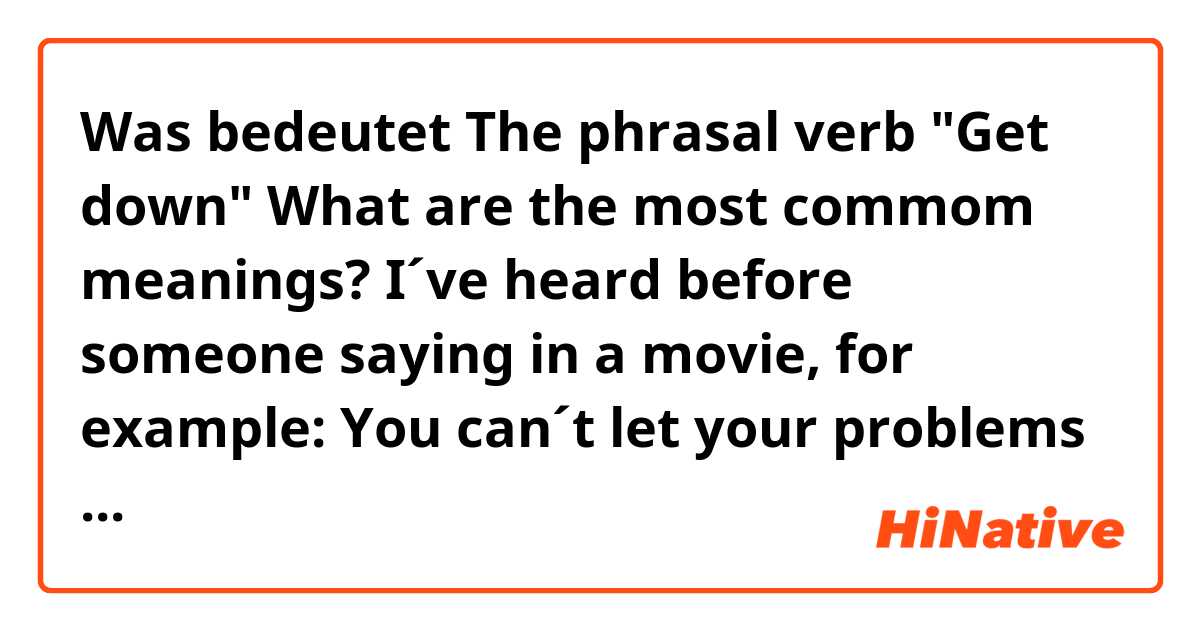 Was bedeutet The phrasal verb "Get down" What are the most commom meanings?

I´ve heard before someone saying in a movie, for example:

You can´t let your problems get you down

?