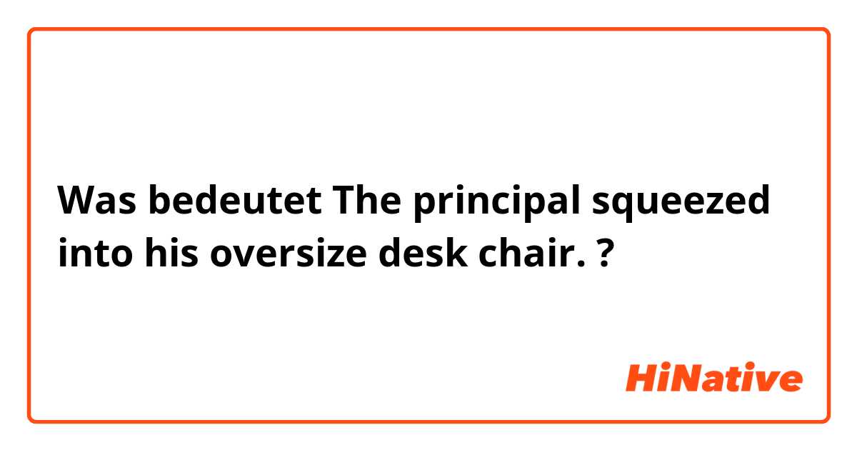 Was bedeutet The principal squeezed into his oversize desk chair.?