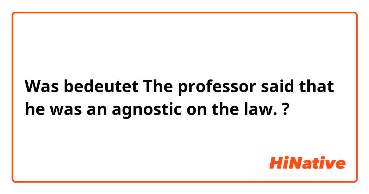 Was bedeutet The professor said that he was an agnostic on the law.?