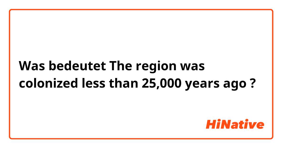 Was bedeutet The region was colonized less than 25,000 years ago?