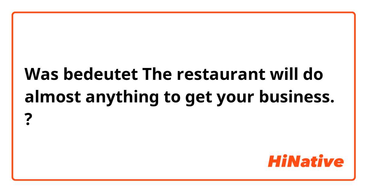 Was bedeutet The restaurant will do almost anything to get your business.?