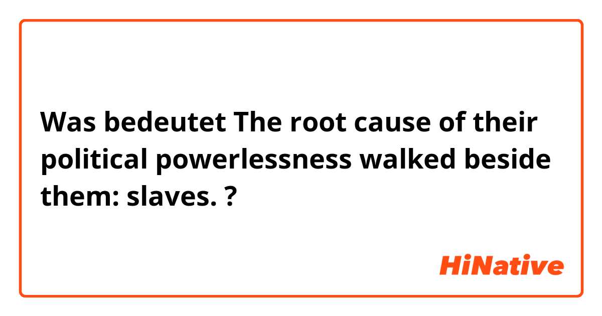 Was bedeutet The root cause of their political powerlessness walked beside them: slaves.?