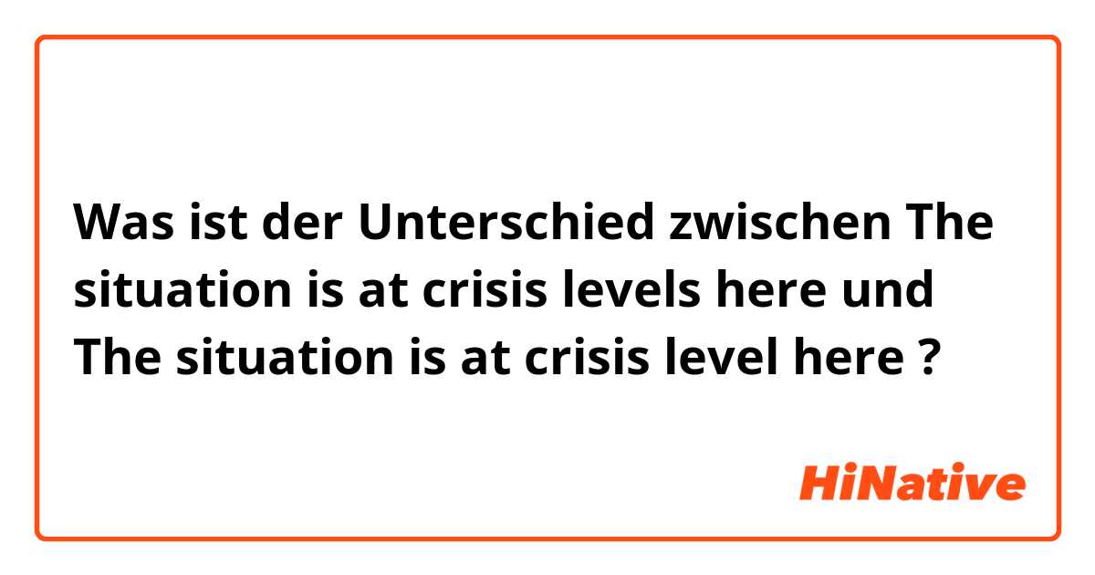 Was ist der Unterschied zwischen The situation is at crisis levels here und The situation is at crisis level here ?