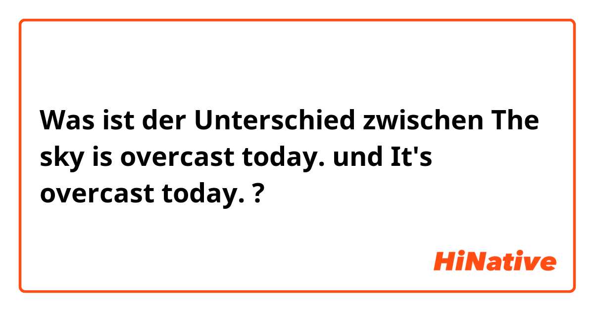 Was ist der Unterschied zwischen The sky is overcast today. und It's overcast today. ?