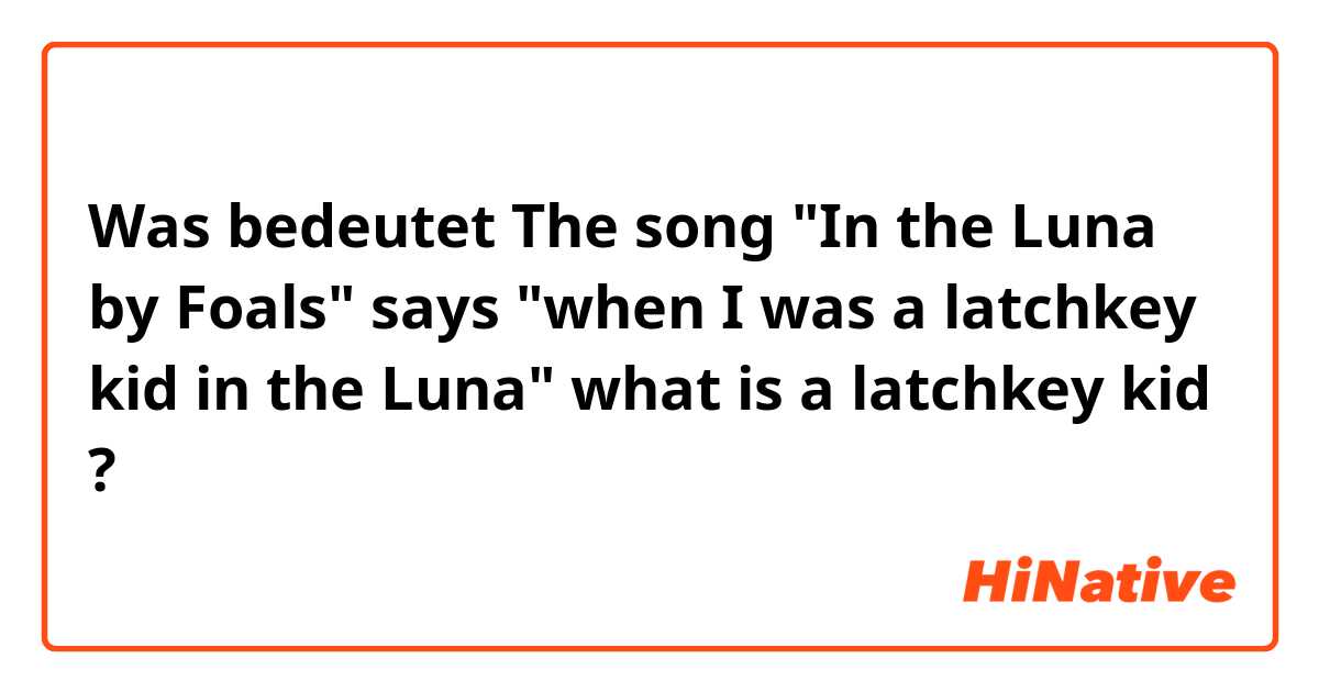 Was bedeutet The song "In the Luna by Foals" says "when I was a latchkey kid in the Luna" what is a latchkey kid?
