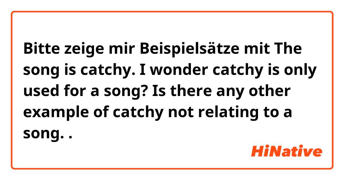 Bitte zeige mir Beispielsätze mit The song is catchy. I wonder catchy is only used for a song? Is there any other example of catchy not relating to a song..