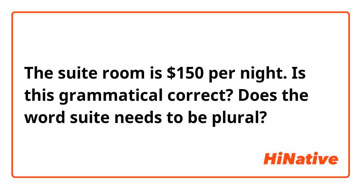 The suite room is $150 per night.

Is this grammatical correct? Does the word suite needs to be plural?
