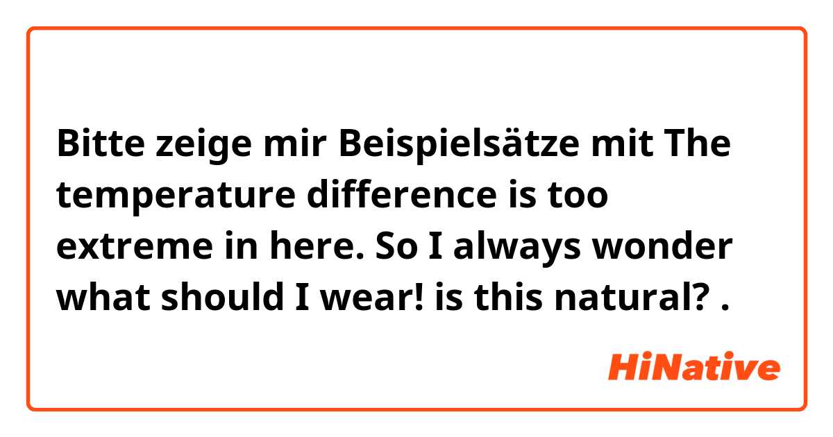 Bitte zeige mir Beispielsätze mit The temperature difference is too extreme in here. So I always wonder what should I wear!     is this natural?.
